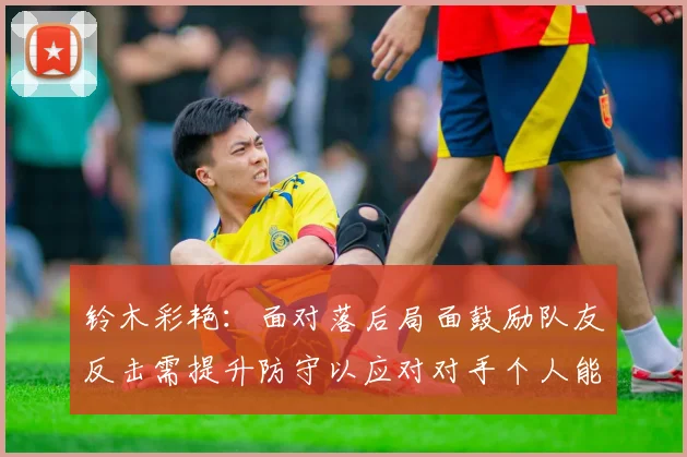 铃木彩艳：面对落后局面鼓励队友反击需提升防守以应对对手个人能力